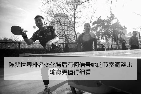 陈梦世界排名变化背后有何信号她的节奏调整比输赢更值得细看