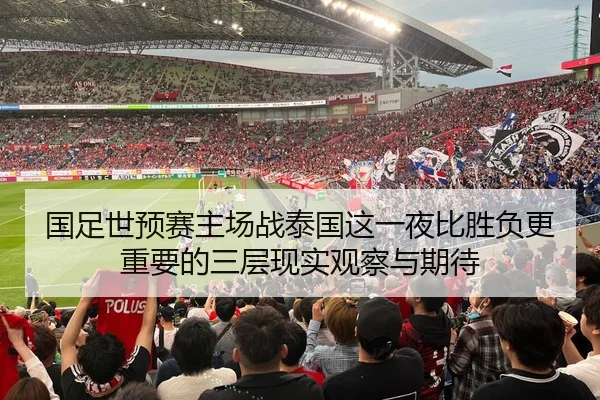 国足世预赛主场战泰国这一夜比胜负更重要的三层现实观察与期待